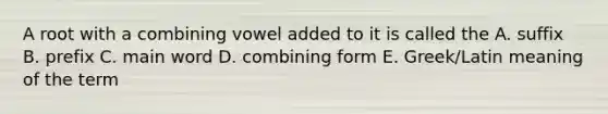 A root with a combining vowel added to it is called the A. suffix B. prefix C. main word D. combining form E. Greek/Latin meaning of the term