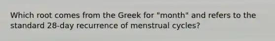 Which root comes from the Greek for "month" and refers to the standard 28-day recurrence of menstrual cycles?