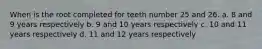 When is the root completed for teeth number 25 and 26. a. 8 and 9 years respectively b. 9 and 10 years respectively c. 10 and 11 years respectively d. 11 and 12 years respectively