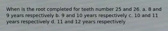 When is the root completed for teeth number 25 and 26. a. 8 and 9 years respectively b. 9 and 10 years respectively c. 10 and 11 years respectively d. 11 and 12 years respectively