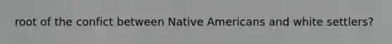 root of the confict between Native Americans and white settlers?