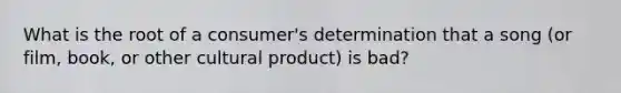 What is the root of a consumer's determination that a song (or film, book, or other cultural product) is bad?