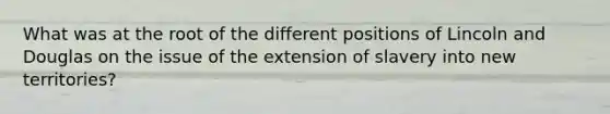 What was at the root of the different positions of Lincoln and Douglas on the issue of the extension of slavery into new territories?
