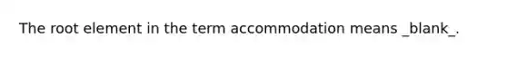 The root element in the term accommodation means _blank​_.