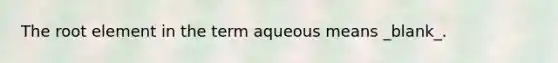 The root element in the term aqueous means _blank​_.