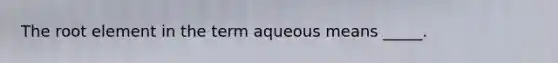 The root element in the term aqueous means _____.