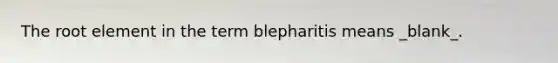 The root element in the term blepharitis means _blank​_.