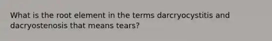 What is the root element in the terms darcryocystitis and dacryostenosis that means tears?