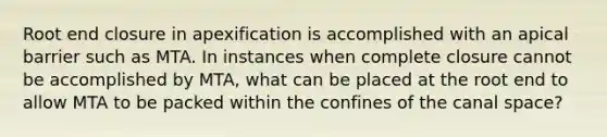 Root end closure in apexification is accomplished with an apical barrier such as MTA. In instances when complete closure cannot be accomplished by MTA, what can be placed at the root end to allow MTA to be packed within the confines of the canal space?