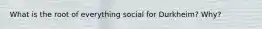 What is the root of everything social for Durkheim? Why?