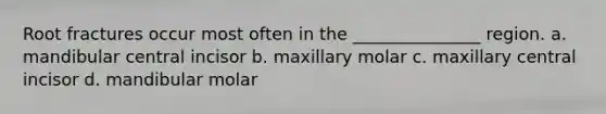 Root fractures occur most often in the _______________ region. a. mandibular central incisor b. maxillary molar c. maxillary central incisor d. mandibular molar