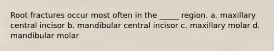 Root fractures occur most often in the _____ region. a. maxillary central incisor b. mandibular central incisor c. maxillary molar d. mandibular molar