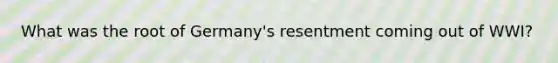 What was the root of Germany's resentment coming out of WWI?