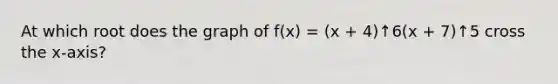 At which root does the graph of f(x) = (x + 4)↑6(x + 7)↑5 cross the x-axis?