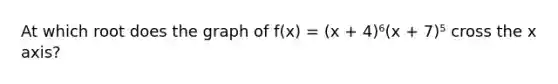 At which root does the graph of f(x) = (x + 4)⁶(x + 7)⁵ cross the x axis?