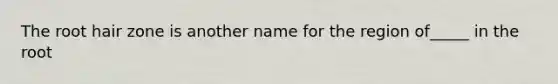 The root hair zone is another name for the region of_____ in the root