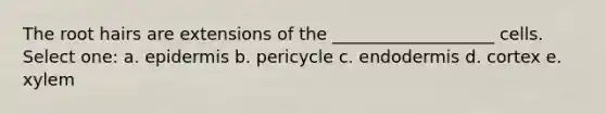 The root hairs are extensions of the ___________________ cells. Select one: a. epidermis b. pericycle c. endodermis d. cortex e. xylem