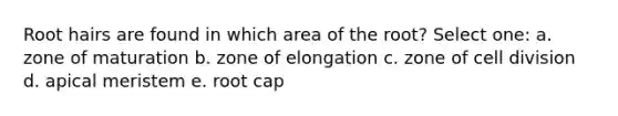 Root hairs are found in which area of the root? Select one: a. zone of maturation b. zone of elongation c. zone of <a href='https://www.questionai.com/knowledge/kjHVAH8Me4-cell-division' class='anchor-knowledge'>cell division</a> d. apical meristem e. root cap