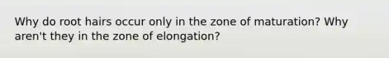 Why do root hairs occur only in the zone of maturation? Why aren't they in the zone of elongation?