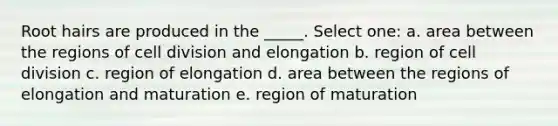 Root hairs are produced in the _____. Select one: a. area between the regions of <a href='https://www.questionai.com/knowledge/kjHVAH8Me4-cell-division' class='anchor-knowledge'>cell division</a> and elongation b. region of cell division c. region of elongation d. area between the regions of elongation and maturation e. region of maturation