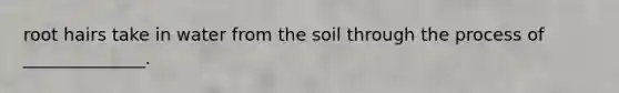 root hairs take in water from the soil through the process of ______________.