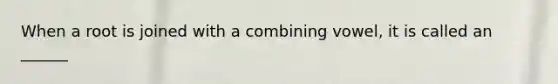 When a root is joined with a combining vowel, it is called an ______