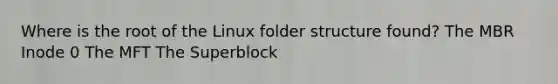 Where is the root of the Linux folder structure found? The MBR Inode 0 The MFT The Superblock