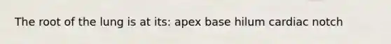 The root of the lung is at its: apex base hilum cardiac notch