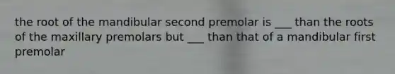 the root of the mandibular second premolar is ___ than the roots of the maxillary premolars but ___ than that of a mandibular first premolar