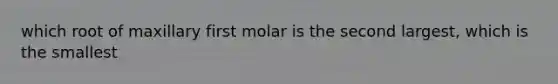 which root of maxillary first molar is the second largest, which is the smallest