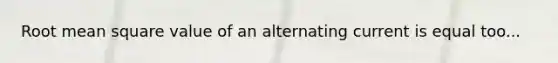 Root mean square value of an alternating current is equal too...