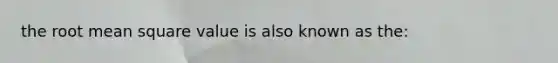the root mean square value is also known as the: