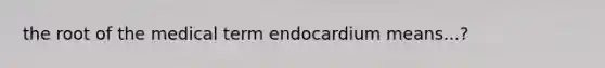 the root of the medical term endocardium means...?