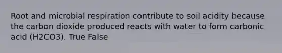 Root and microbial respiration contribute to soil acidity because the carbon dioxide produced reacts with water to form carbonic acid (H2CO3). True False