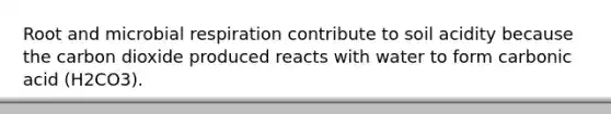 Root and microbial respiration contribute to soil acidity because the carbon dioxide produced reacts with water to form carbonic acid (H2CO3).