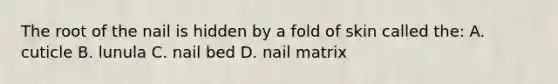 The root of the nail is hidden by a fold of skin called the: A. cuticle B. lunula C. nail bed D. nail matrix