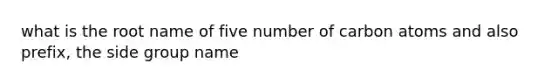 what is the root name of five number of carbon atoms and also prefix, the side group name