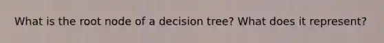 What is the root node of a decision tree? What does it represent?