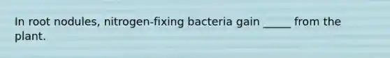 In root nodules, nitrogen-fixing bacteria gain _____ from the plant.