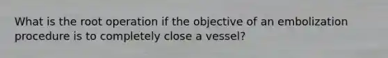 What is the root operation if the objective of an embolization procedure is to completely close a vessel?