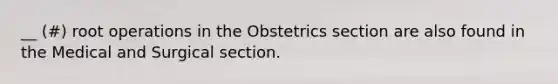 __ (#) root operations in the Obstetrics section are also found in the Medical and Surgical section.