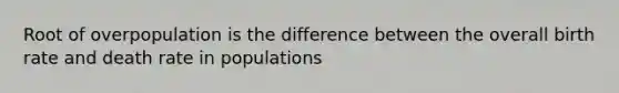 Root of overpopulation is the difference between the overall birth rate and death rate in populations