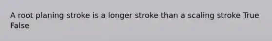 A root planing stroke is a longer stroke than a scaling stroke True False