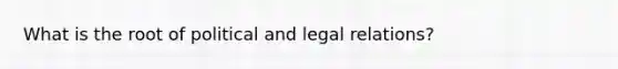 What is the root of political and legal relations?