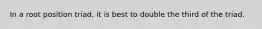 In a root position triad, it is best to double the third of the triad.