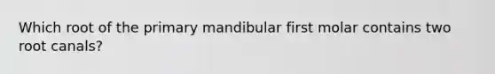 Which root of the primary mandibular first molar contains two root canals?