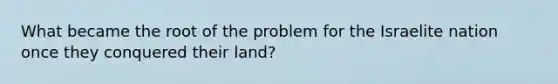 What became the root of the problem for the Israelite nation once they conquered their land?