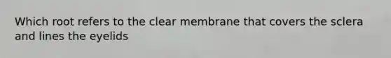 Which root refers to the clear membrane that covers the sclera and lines the eyelids