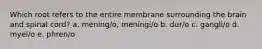 Which root refers to the entire membrane surrounding the brain and spinal cord? a. mening/o, meningi/o b. dur/o c. gangli/o d. myel/o e. phren/o