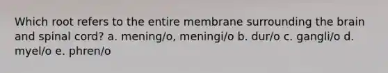 Which root refers to the entire membrane surrounding the brain and spinal cord? a. mening/o, meningi/o b. dur/o c. gangli/o d. myel/o e. phren/o